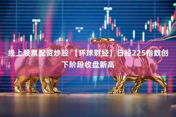 线上股票配资炒股 【环球财经】日经225指数创下阶段收盘新高