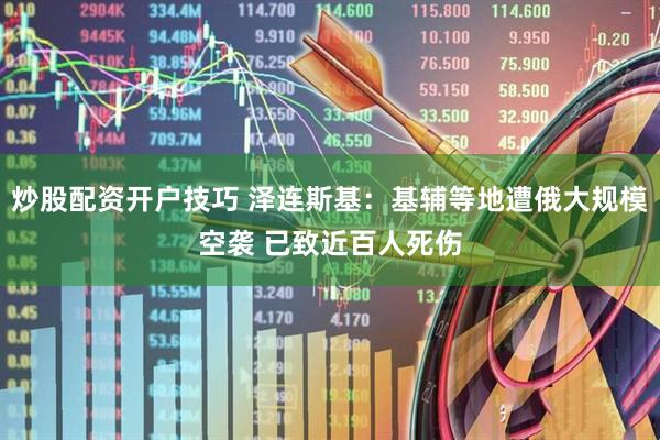 炒股配资开户技巧 泽连斯基：基辅等地遭俄大规模空袭 已致近百人死伤