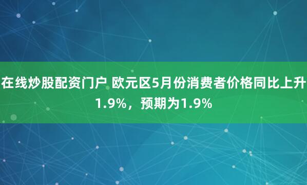 在线炒股配资门户 欧元区5月份消费者价格同比上升1.9%，预期为1.9%