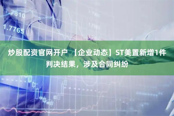 炒股配资官网开户 【企业动态】ST美置新增1件判决结果，涉及合同纠纷