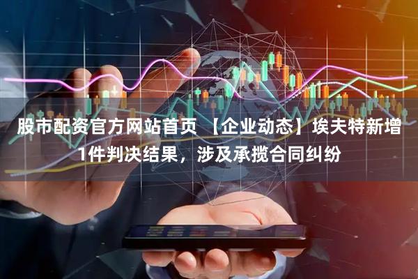 股市配资官方网站首页 【企业动态】埃夫特新增1件判决结果，涉及承揽合同纠纷