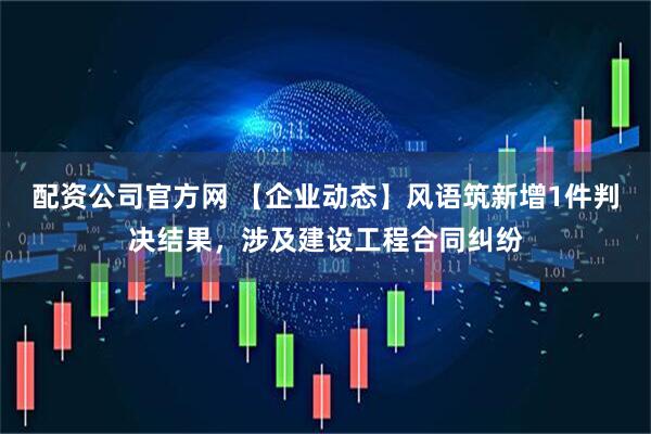 配资公司官方网 【企业动态】风语筑新增1件判决结果，涉及建设工程合同纠纷