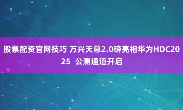 股票配资官网技巧 万兴天幕2.0磅亮相华为HDC2025  公测通道开启