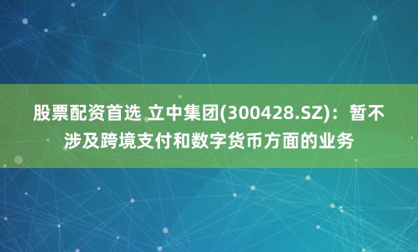股票配资首选 立中集团(300428.SZ)：暂不涉及跨境支付和数字货币方面的业务