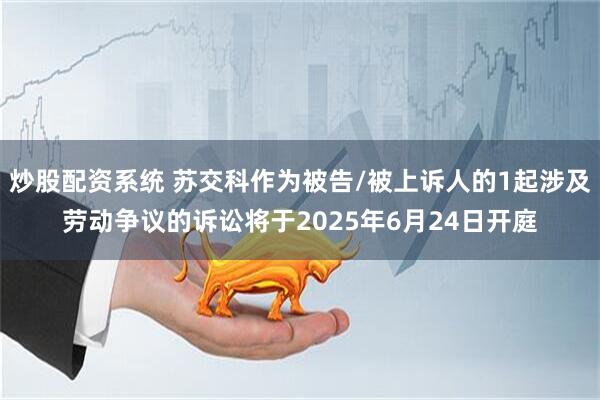 炒股配资系统 苏交科作为被告/被上诉人的1起涉及劳动争议的诉讼将于2025年6月24日开庭