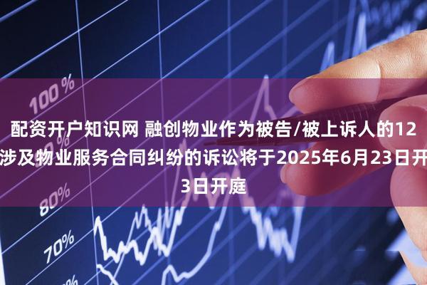 配资开户知识网 融创物业作为被告/被上诉人的12起涉及物业服务合同纠纷的诉讼将于2025年6月23日开庭