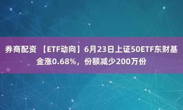 券商配资 【ETF动向】6月23日上证50ETF东财基金涨0.68%，份额减少200万份