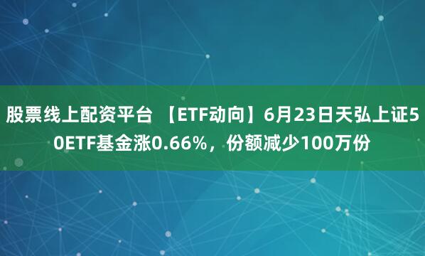 股票线上配资平台 【ETF动向】6月23日天弘上证50ETF基金涨0.66%，份额减少100万份