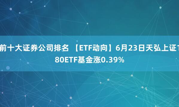 前十大证券公司排名 【ETF动向】6月23日天弘上证180ETF基金涨0.39%