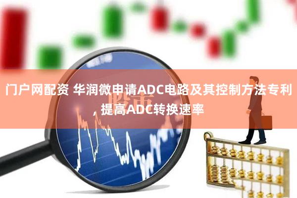 门户网配资 华润微申请ADC电路及其控制方法专利, 提高ADC转换速率