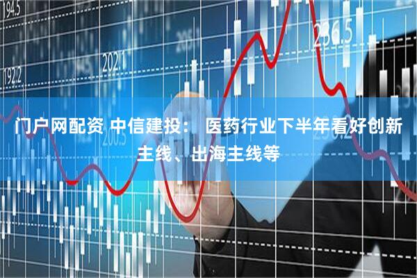 门户网配资 中信建投： 医药行业下半年看好创新主线、出海主线等
