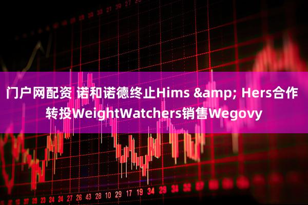 门户网配资 诺和诺德终止Hims & Hers合作 转投WeightWatchers销售Wegovy