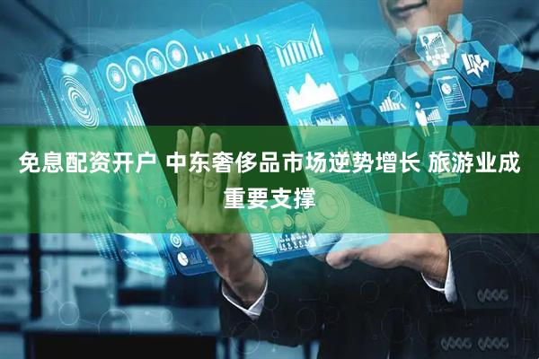 免息配资开户 中东奢侈品市场逆势增长 旅游业成重要支撑