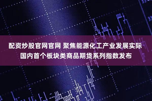 配资炒股官网官网 聚焦能源化工产业发展实际 国内首个板块类商品期货系列指数发布