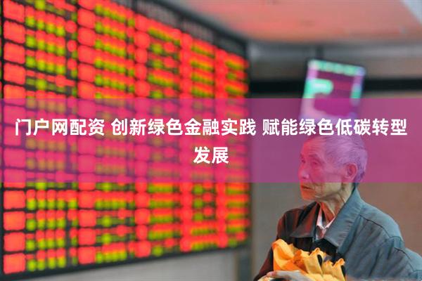 门户网配资 创新绿色金融实践 赋能绿色低碳转型发展