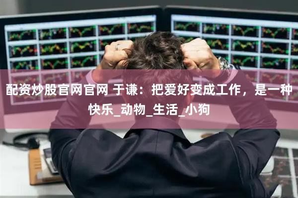 配资炒股官网官网 于谦：把爱好变成工作，是一种快乐_动物_生活_小狗