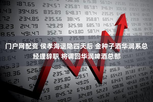 门户网配资 侯孝海退隐四天后 金种子酒华润系总经理辞职 将调回华润啤酒总部