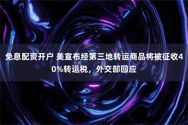 免息配资开户 美宣布经第三地转运商品将被征收40%转运税，外交部回应