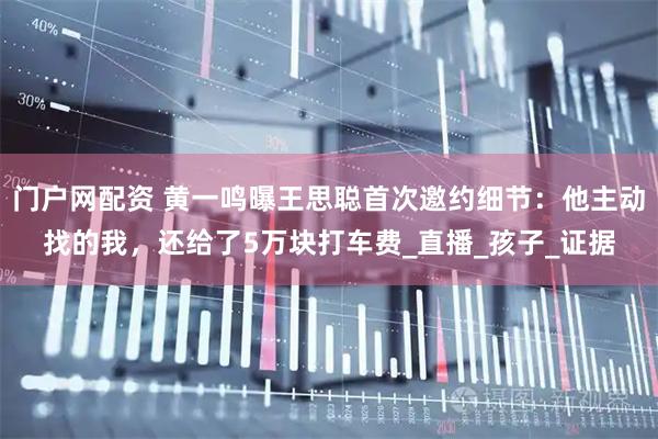 门户网配资 黄一鸣曝王思聪首次邀约细节：他主动找的我，还给了5万块打车费_直播_孩子_证据