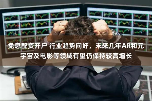 免息配资开户 行业趋势向好，未来几年AR和元宇宙及电影等领域有望仍保持较高增长