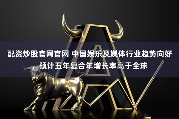 配资炒股官网官网 中国娱乐及媒体行业趋势向好，预计五年复合年增长率高于全球