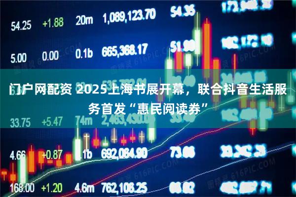门户网配资 2025上海书展开幕，联合抖音生活服务首发“惠民阅读券”