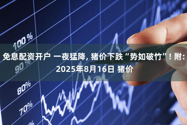 免息配资开户 一夜猛降, 猪价下跌“势如破竹”! 附: 2025年8月16日 猪价