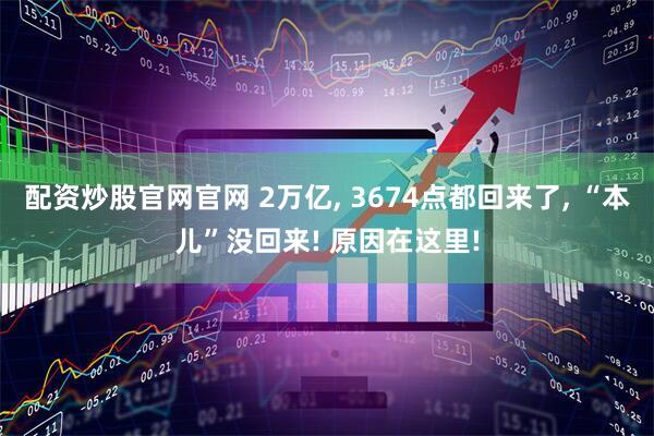 配资炒股官网官网 2万亿, 3674点都回来了, “本儿”没回来! 原因在这里!