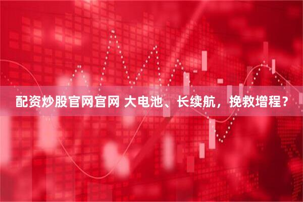 配资炒股官网官网 大电池、长续航，挽救增程？