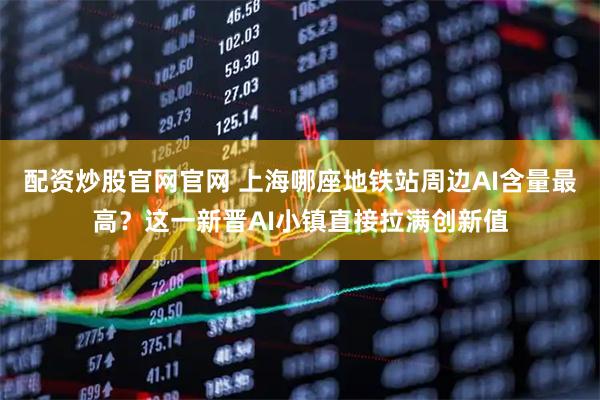 配资炒股官网官网 上海哪座地铁站周边AI含量最高？这一新晋AI小镇直接拉满创新值