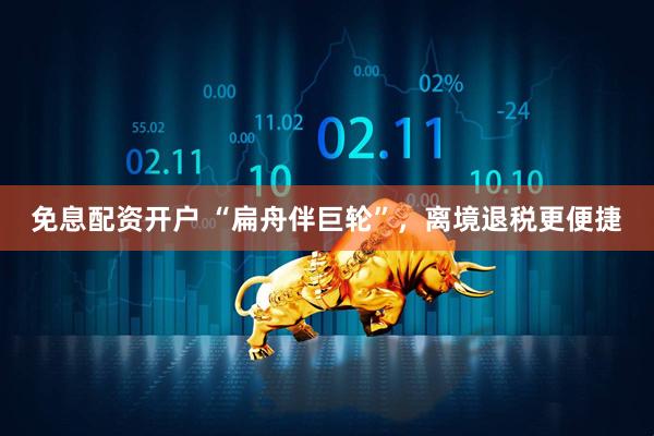 免息配资开户 “扁舟伴巨轮”，离境退税更便捷