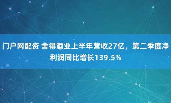 门户网配资 舍得酒业上半年营收27亿，第二季度净利润同比增长139.5%
