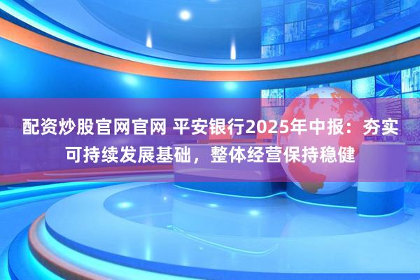 配资炒股官网官网 平安银行2025年中报：夯实可持续发展基础，整体经营保持稳健