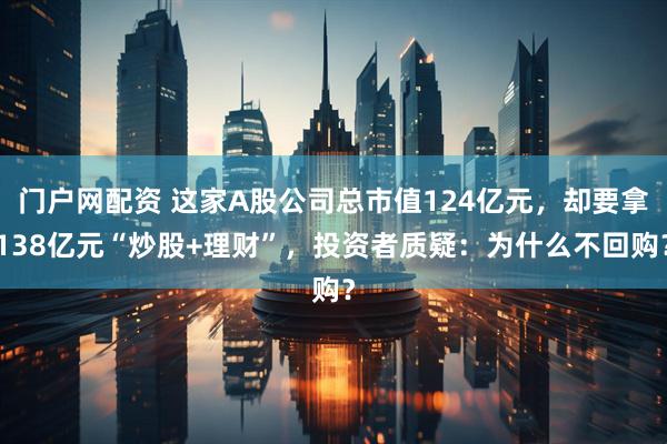 门户网配资 这家A股公司总市值124亿元，却要拿138亿元“炒股+理财”，投资者质疑：为什么不回购？