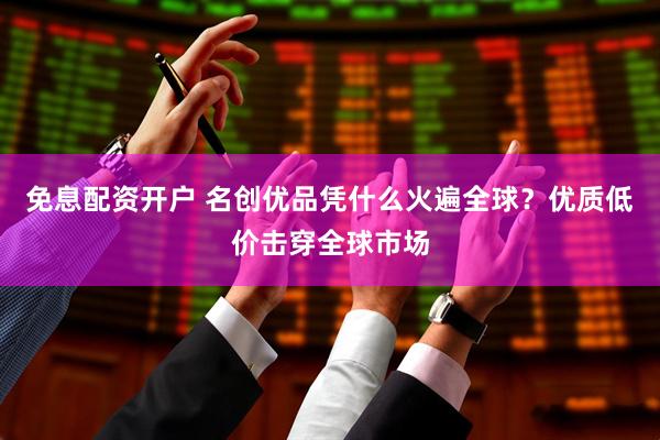 免息配资开户 名创优品凭什么火遍全球？优质低价击穿全球市场