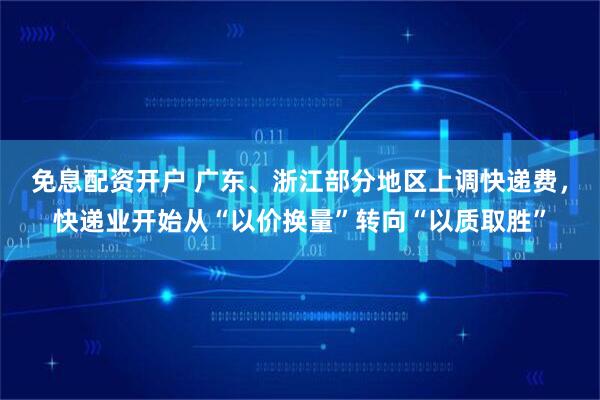 免息配资开户 广东、浙江部分地区上调快递费，快递业开始从“以价换量”转向“以质取胜”