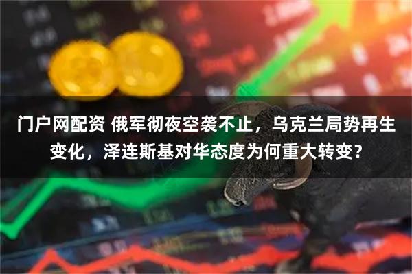 门户网配资 俄军彻夜空袭不止，乌克兰局势再生变化，泽连斯基对华态度为何重大转变？
