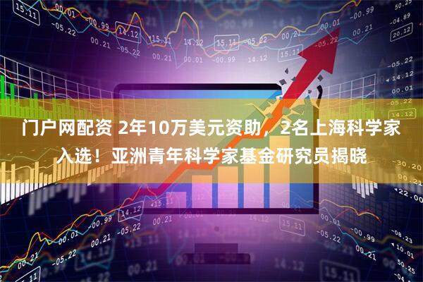 门户网配资 2年10万美元资助，2名上海科学家入选！亚洲青年科学家基金研究员揭晓