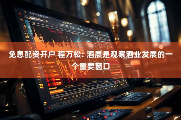 免息配资开户 程万松: 酒展是观察酒业发展的一个重要窗口