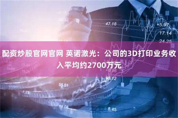 配资炒股官网官网 英诺激光：公司的3D打印业务收入平均约2700万元