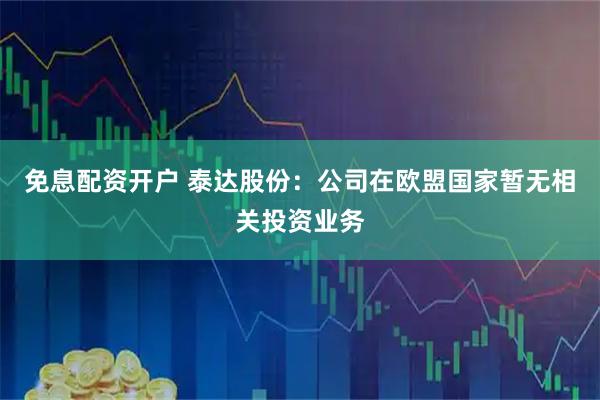 免息配资开户 泰达股份：公司在欧盟国家暂无相关投资业务