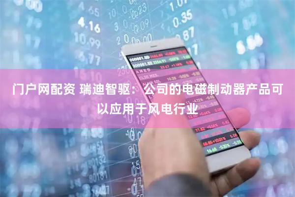 门户网配资 瑞迪智驱：公司的电磁制动器产品可以应用于风电行业