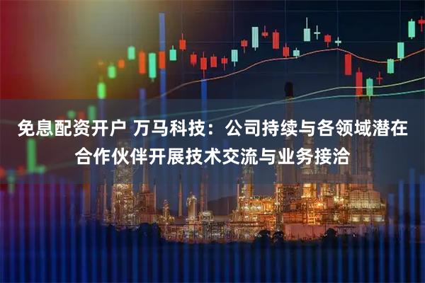 免息配资开户 万马科技：公司持续与各领域潜在合作伙伴开展技术交流与业务接洽