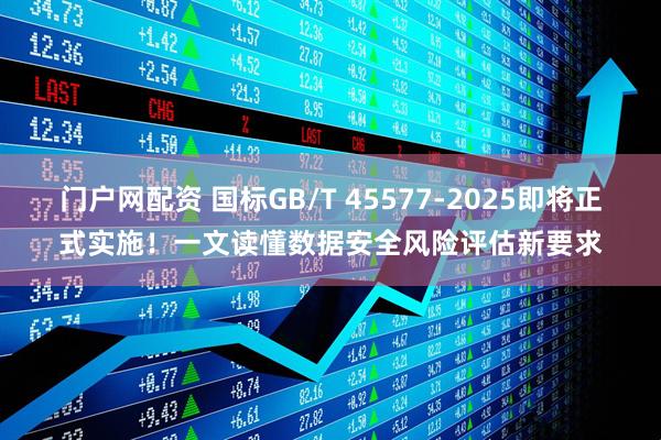 门户网配资 国标GB/T 45577-2025即将正式实施！一文读懂数据安全风险评估新要求