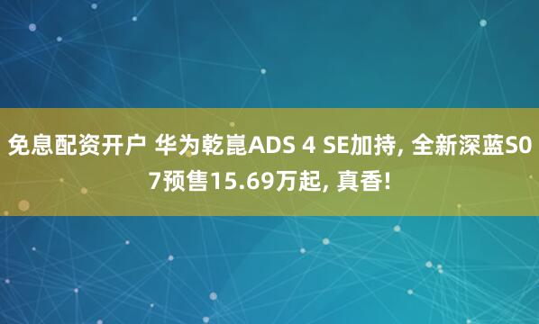 免息配资开户 华为乾崑ADS 4 SE加持, 全新深蓝S07预售15.69万起, 真香!