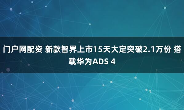 门户网配资 新款智界上市15天大定突破2.1万份 搭载华为ADS 4