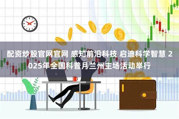 配资炒股官网官网 感知前沿科技 启迪科学智慧 2025年全国科普月兰州主场活动举行