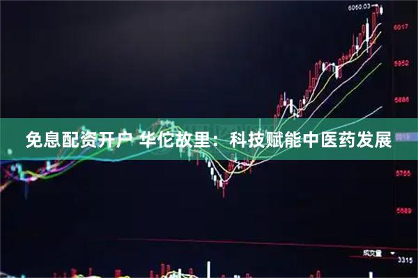 免息配资开户 华佗故里：科技赋能中医药发展