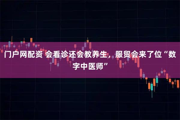 门户网配资 会看诊还会教养生，服贸会来了位“数字中医师”