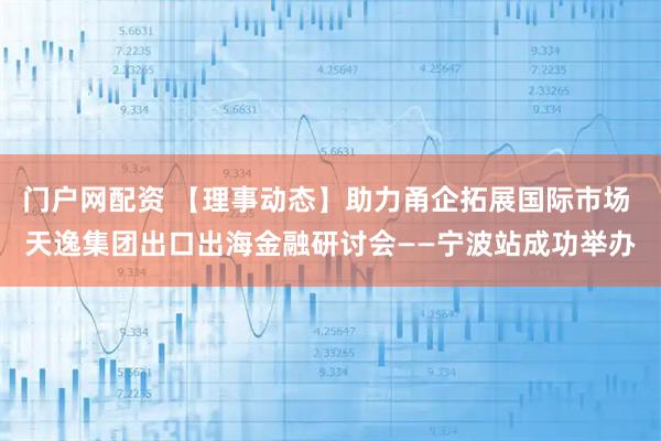 门户网配资 【理事动态】助力甬企拓展国际市场 天逸集团出口出海金融研讨会——宁波站成功举办